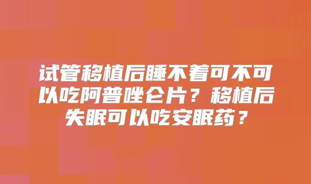 试管移植后睡不着可不可以吃阿普唑仑片？移植后失眠可以吃安眠药？