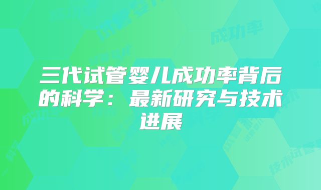 三代试管婴儿成功率背后的科学：最新研究与技术进展