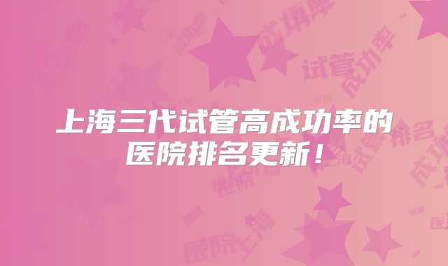 上海三代试管高成功率的医院排名更新！