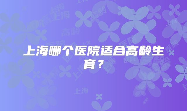 上海哪个医院适合高龄生育?