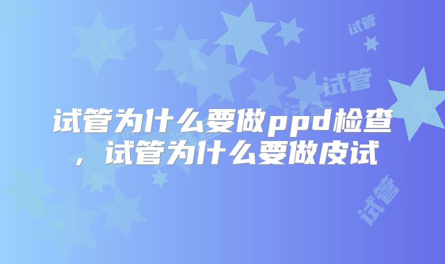 试管为什么要做ppd检查，试管为什么要做皮试