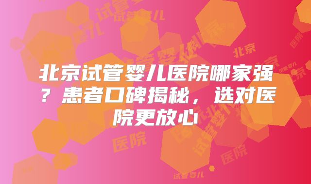 北京试管婴儿医院哪家强？患者口碑揭秘，选对医院更放心