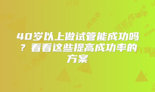 40岁以上做试管能成功吗？看看这些提高成功率的方案
