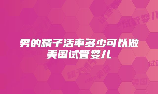男的精子活率多少可以做美国试管婴儿