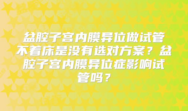 盆腔子宫内膜异位做试管不着床是没有选对方案？盆腔子宫内膜异位症影响试管吗？