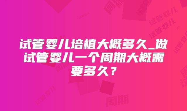 试管婴儿培植大概多久_做试管婴儿一个周期大概需要多久？