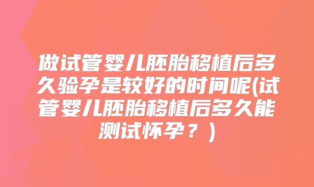 做试管婴儿胚胎移植后多久验孕是较好的时间呢(试管婴儿胚胎移植后多久能测试怀孕？)