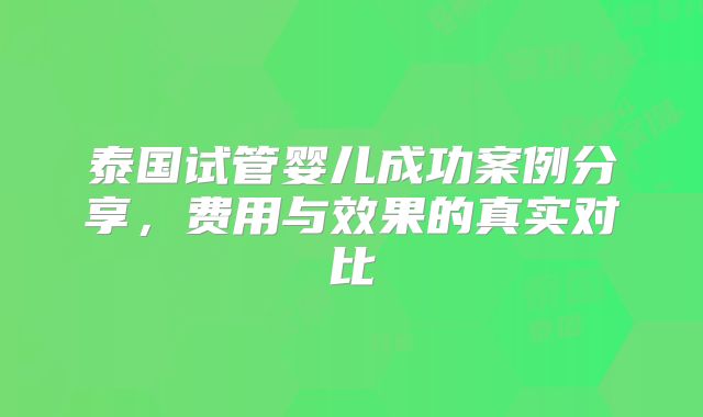 泰国试管婴儿成功案例分享，费用与效果的真实对比