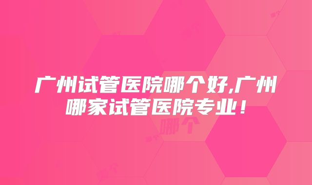 广州试管医院哪个好,广州哪家试管医院专业！