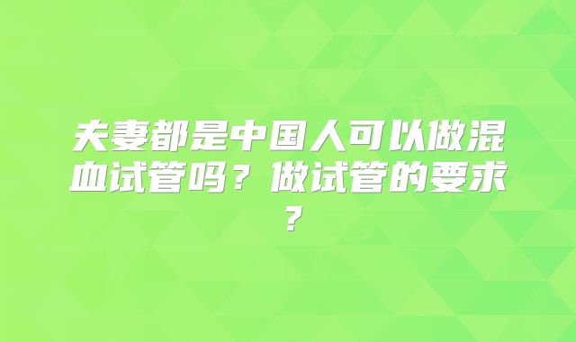 夫妻都是中国人可以做混血试管吗?做试管的要求?