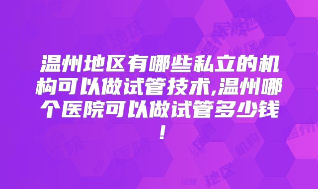 温州地区有哪些私立的机构可以做试管技术,温州哪个医院可以做试管多少钱！