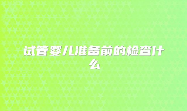 试管婴儿准备前的检查什么