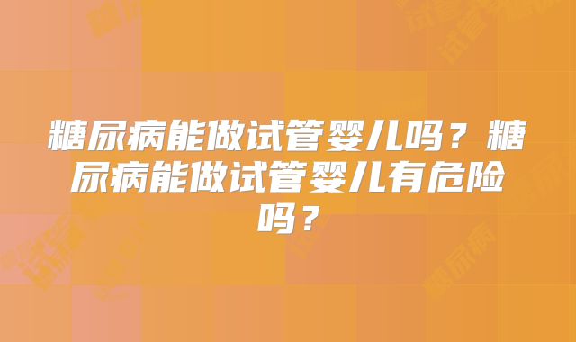 糖尿病能做试管婴儿吗？糖尿病能做试管婴儿有危险吗？