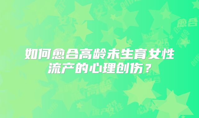 如何愈合高龄未生育女性流产的心理创伤？