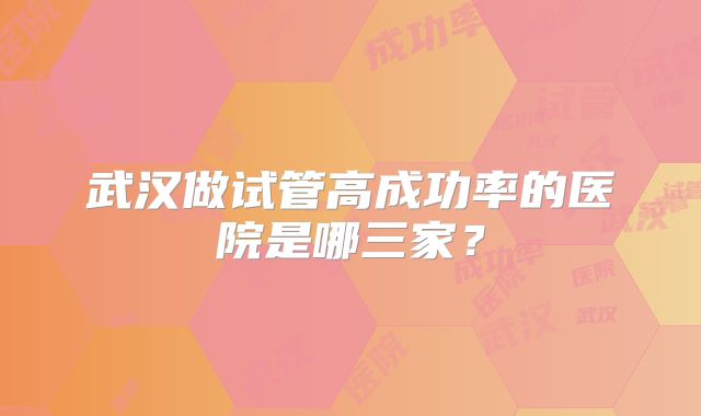 武汉做试管高成功率的医院是哪三家？