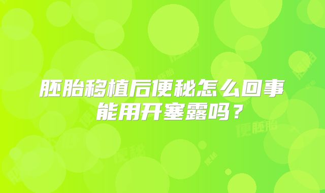 胚胎移植后便秘怎么回事 能用开塞露吗？