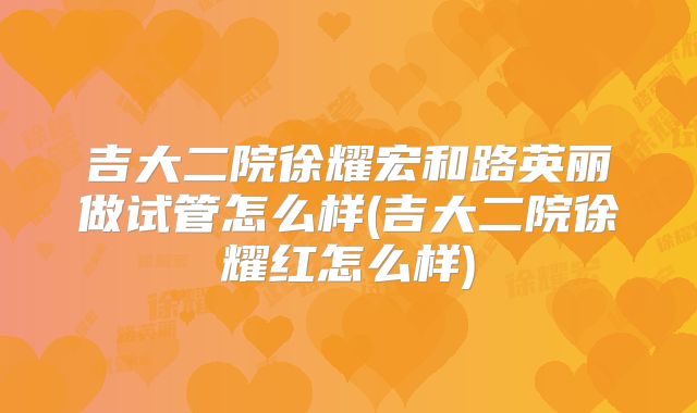 吉大二院徐耀宏和路英丽做试管怎么样(吉大二院徐耀红怎么样)