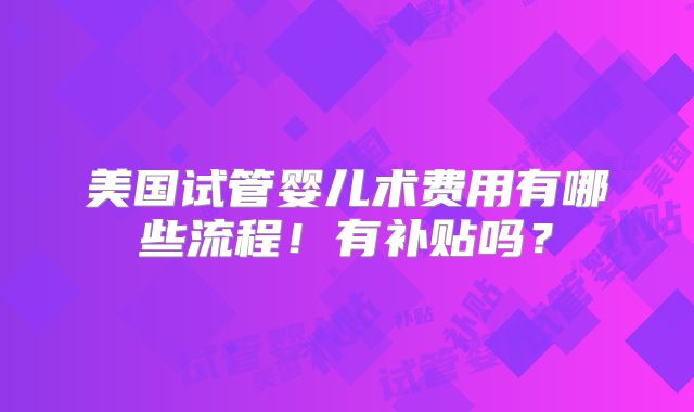 美国试管婴儿术费用有哪些流程!有补贴吗?