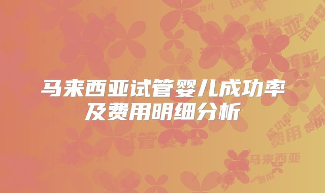 马来西亚试管婴儿成功率及费用明细分析