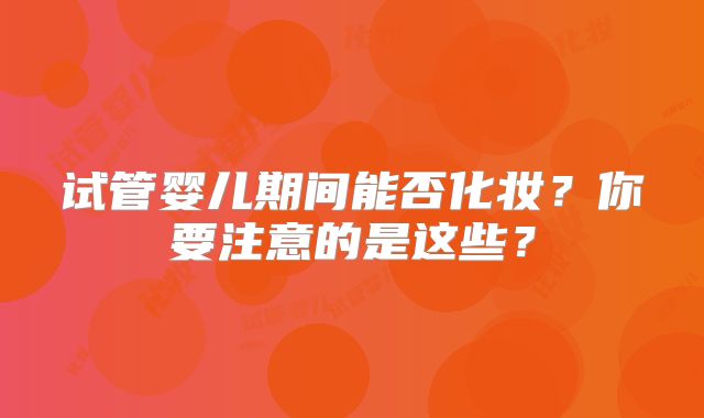 试管婴儿期间能否化妆?你要注意的是这些?