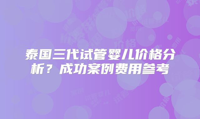 泰国三代试管婴儿价格分析？成功案例费用参考