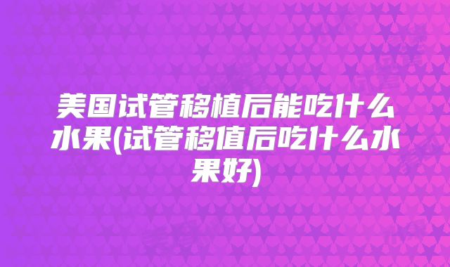 美国试管移植后能吃什么水果(试管移值后吃什么水果好)