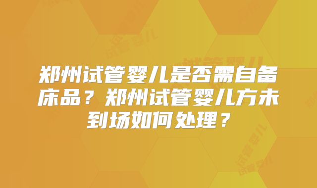 郑州试管婴儿是否需自备床品？郑州试管婴儿方未到场如何处理？