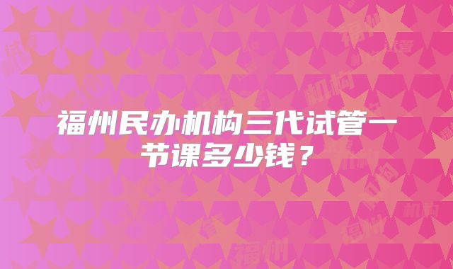 福州民办机构三代试管一节课多少钱？