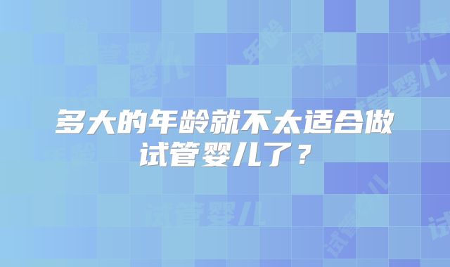 多大的年龄就不太适合做试管婴儿了？
