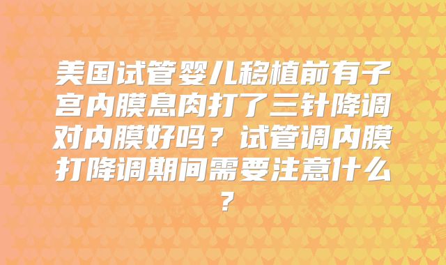 美国试管婴儿移植前有子宫内膜息肉打了三针降调对内膜好吗？试管调内膜打降调期间需要注意什么？