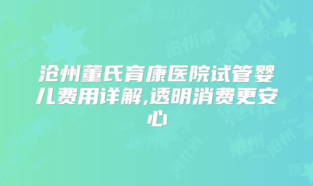 沧州董氏育康医院试管婴儿费用详解,透明消费更安心