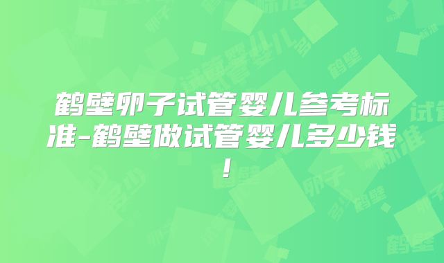 鹤壁卵子试管婴儿参考标准-鹤壁做试管婴儿多少钱！