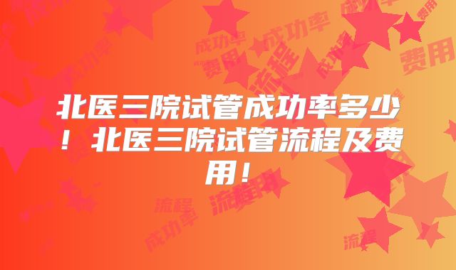 北医三院试管成功率多少！北医三院试管流程及费用！