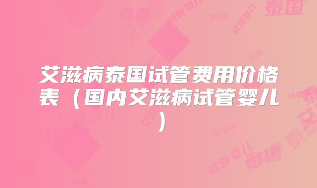 艾滋病泰国试管费用价格表（国内艾滋病试管婴儿）