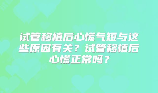 试管移植后心慌气短与这些原因有关？试管移植后心慌正常吗？