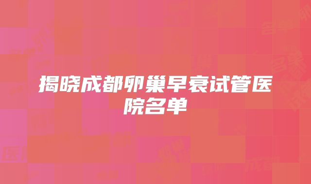 揭晓成都卵巢早衰试管医院名单