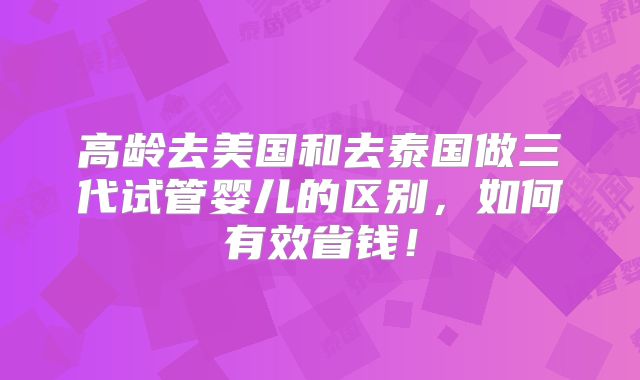 高龄去美国和去泰国做三代试管婴儿的区别，如何有效省钱！