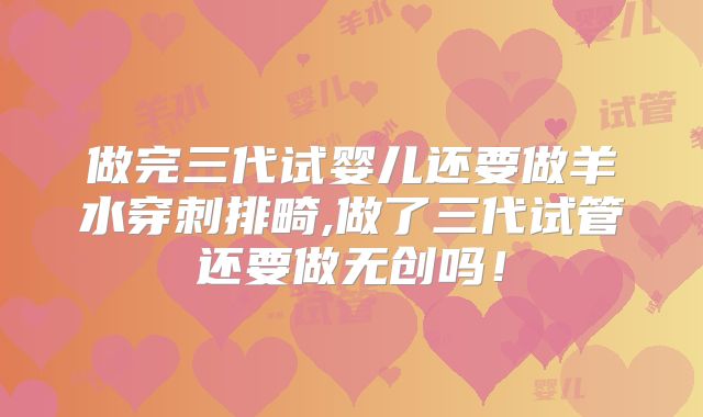 做完三代试婴儿还要做羊水穿刺排畸,做了三代试管还要做无创吗！