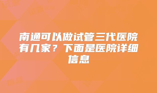 南通可以做试管三代医院有几家？下面是医院详细信息