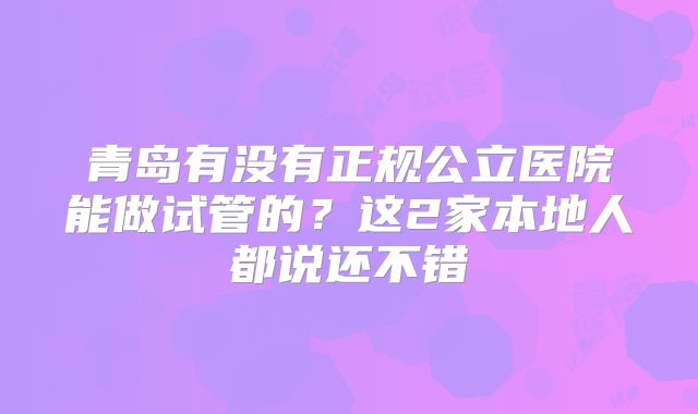 青岛有没有正规公立医院能做试管的？这2家本地人都说还不错