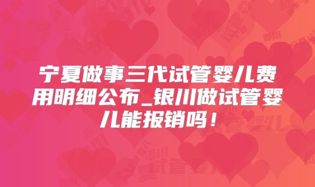 宁夏做事三代试管婴儿费用明细公布_银川做试管婴儿能报销吗！