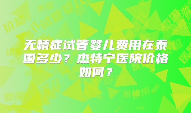 无精症试管婴儿费用在泰国多少？杰特宁医院价格如何？