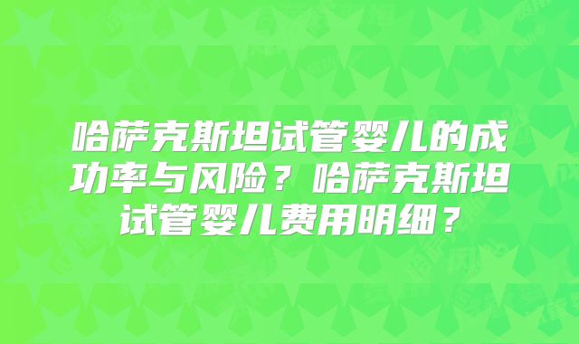 哈萨克斯坦试管婴儿的成功率与风险？哈萨克斯坦试管婴儿费用明细？