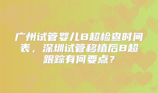 广州试管婴儿B超检查时间表，深圳试管移植后B超跟踪有何要点？
