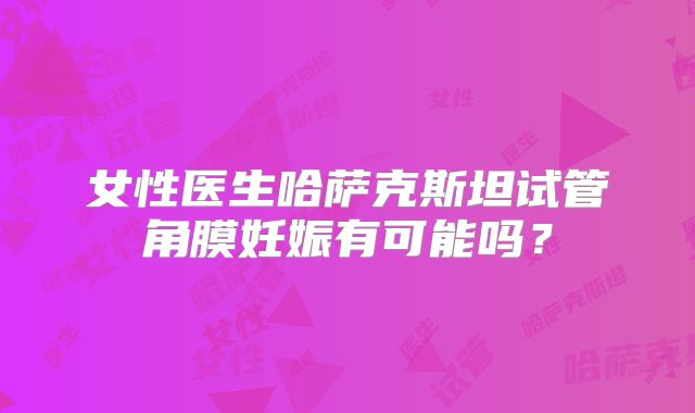 女性医生哈萨克斯坦试管角膜妊娠有可能吗？