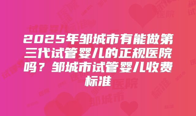 2025年邹城市有能做第三代试管婴儿的正规医院吗?邹城市试管婴儿收费标准