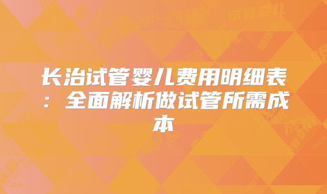 长治试管婴儿费用明细表：全面解析做试管所需成本