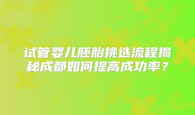 试管婴儿胚胎挑选流程揭秘成都如何提高成功率?