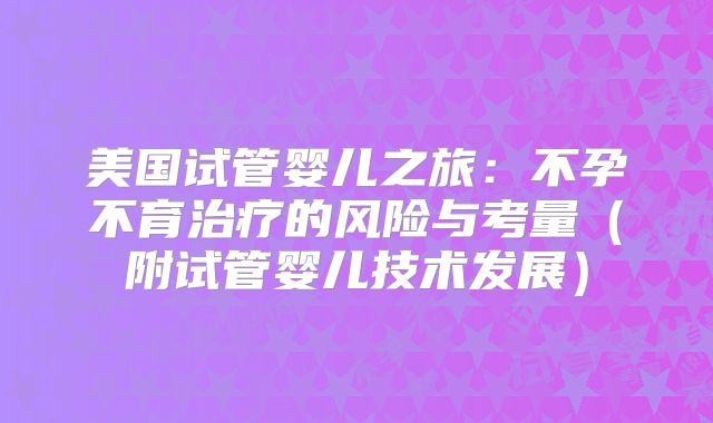 美国试管婴儿之旅:不孕不育治疗的风险与考量(附试管婴儿技术发展)