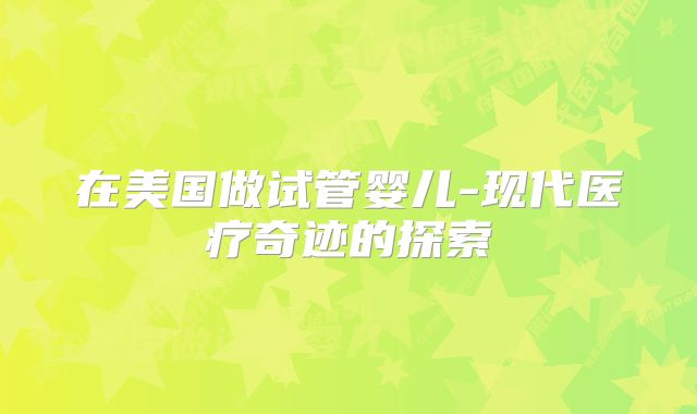 在美国做试管婴儿-现代医疗奇迹的探索
